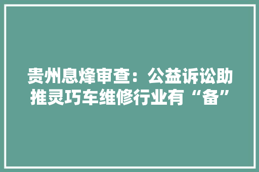 贵州息烽审查：公益诉讼助推灵巧车维修行业有“备”无患