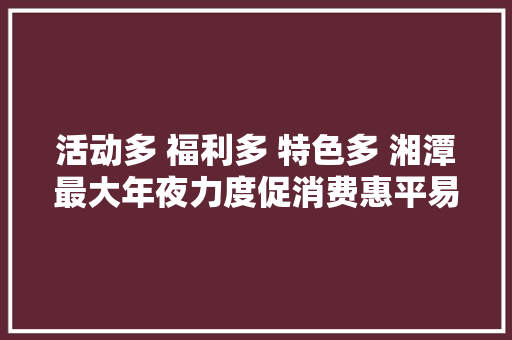 活动多 福利多 特色多 湘潭最大年夜力度促消费惠平易近生拉内需