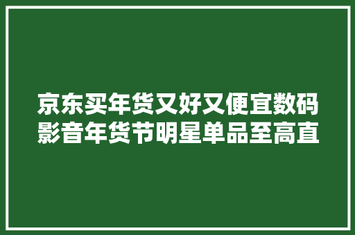 京东买年货又好又便宜数码影音年货节明星单品至高直降1000元