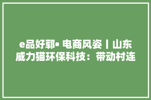 e品好郓• 电商风姿丨山东威力猫环保科技：带动村连续6年被评为“中国淘宝村”