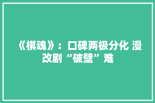 《棋魂》：口碑两极分化 漫改剧“破壁”难 《棋魂》：口碑两极分化 漫改剧“破壁”难 互联通信