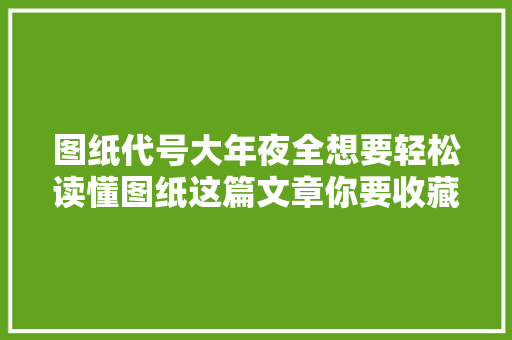图纸代号大年夜全想要轻松读懂图纸这篇文章你要收藏好！ 图纸代号大年夜全想要轻松读懂图纸这篇文章你要收藏好！ 互联通信