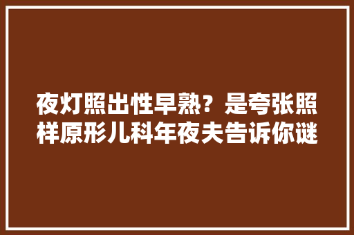 夜灯照出性早熟？是夸张照样原形儿科年夜夫告诉你谜底 夜灯照出性早熟？是夸张照样原形儿科年夜夫告诉你谜底 互联通信