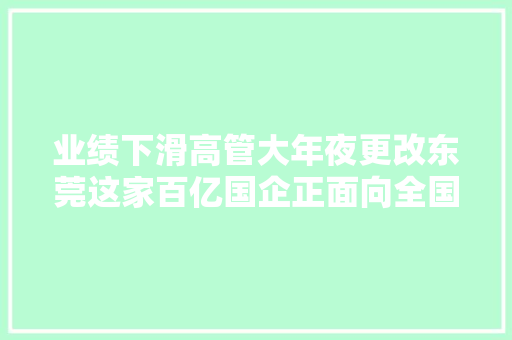 业绩下滑高管大年夜更改东莞这家百亿国企正面向全国招聘总裁 业绩下滑高管大年夜更改东莞这家百亿国企正面向全国招聘总裁 互联通信