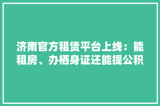 济南官方租赁平台上线：能租房、办栖身证还能提公积金