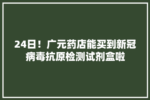 24日！广元药店能买到新冠病毒抗原检测试剂盒啦 24日！广元药店能买到新冠病毒抗原检测试剂盒啦 智能家居