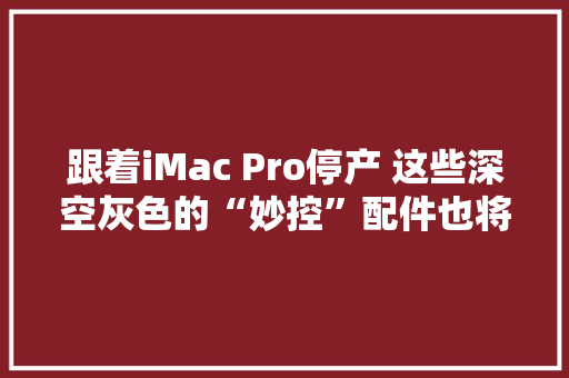 跟着iMac Pro停产 这些深空灰色的“妙控”配件也将拜别 跟着iMac Pro停产 这些深空灰色的“妙控”配件也将拜别 互联通信