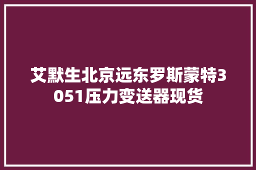 艾默生北京远东罗斯蒙特3051压力变送器现货 艾默生北京远东罗斯蒙特3051压力变送器现货 互联通信