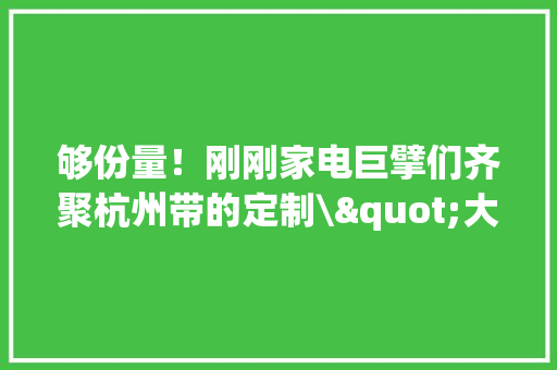 够份量！刚刚家电巨擘们齐聚杭州带的定制\"大年夜礼包\"很惊喜！