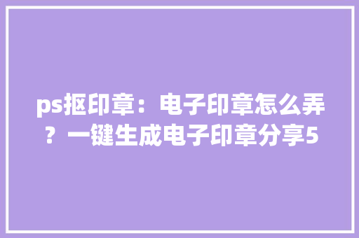 ps抠印章：电子印章怎么弄？一键生成电子印章分享5种方法 ps抠印章：电子印章怎么弄？一键生成电子印章分享5种方法 智能科技