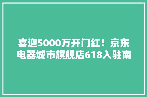 喜迎5000万开门红！京东电器城市旗舰店618入驻南京新街口 喜迎5000万开门红！京东电器城市旗舰店618入驻南京新街口 人工智能