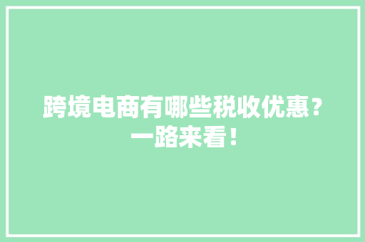 跨境电商有哪些税收优惠？一路来看！ 跨境电商有哪些税收优惠？一路来看！ 人工智能