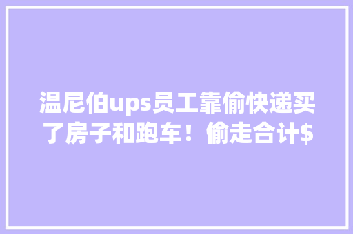 温尼伯ups员工靠偷快递买了房子和跑车！偷走合计$130万苹果产品