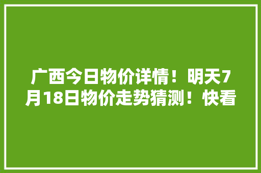 广西今日物价详情！明天7月18日物价走势猜测！快看看别买亏了！