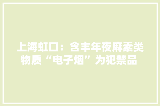 上海虹口：含丰年夜麻素类物质“电子烟”为犯禁品 被告人犯发卖毒品罪被判刑 上海虹口：含丰年夜麻素类物质“电子烟”为犯禁品 被告人犯发卖毒品罪被判刑 人工智能