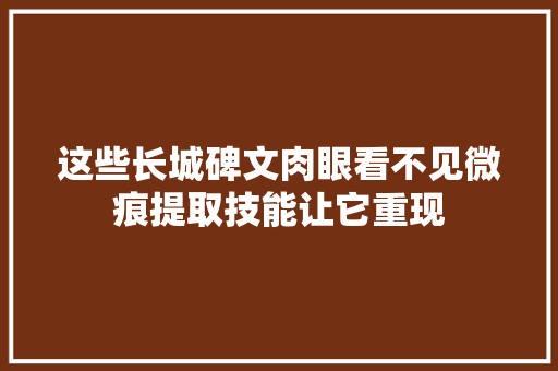 这些长城碑文肉眼看不见微痕提取技能让它重现