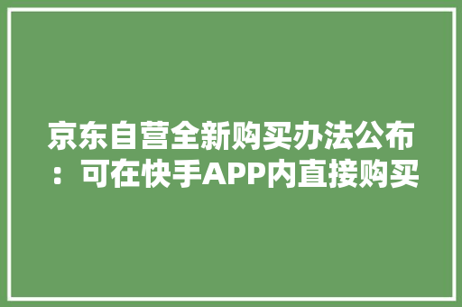 京东自营全新购买办法公布：可在快手APP内直接购买
