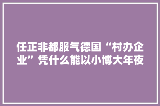 任正非都服气德国“村办企业”凭什么能以小博大年夜？ 任正非都服气德国“村办企业”凭什么能以小博大年夜？ 智能家居