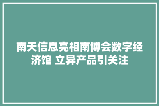 南天信息亮相南博会数字经济馆 立异产品引关注