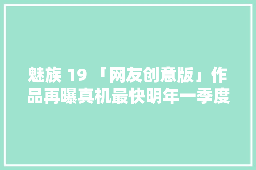 魅族 19 「网友创意版」作品再曝真机最快明年一季度宣告 魅族 19 「网友创意版」作品再曝真机最快明年一季度宣告 智能科技