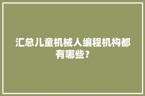 汇总儿童机械人编程机构都有哪些？ 汇总儿童机械人编程机构都有哪些？ 智能家居