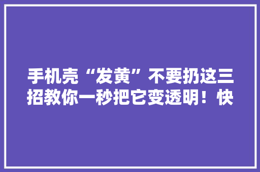 手机壳“发黄”不要扔这三招教你一秒把它变透明！快来看看吧 手机壳“发黄”不要扔这三招教你一秒把它变透明！快来看看吧 智能家居