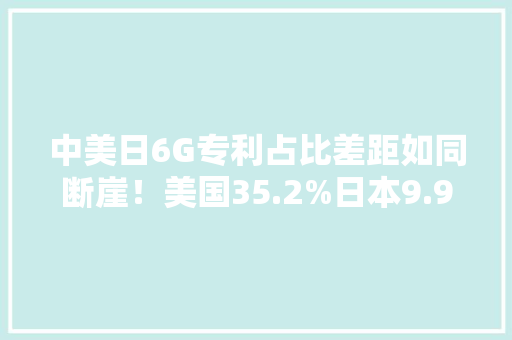 中美日6G专利占比差距如同断崖！美国35.2%日本9.9%中国若干 中美日6G专利占比差距如同断崖！美国35.2%日本9.9%中国若干 人工智能