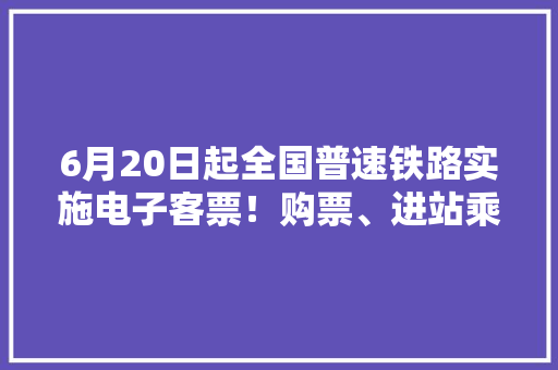 6月20日起全国普速铁路实施电子客票！购票、进站乘车、退改签有变革 6月20日起全国普速铁路实施电子客票！购票、进站乘车、退改签有变革 人工智能