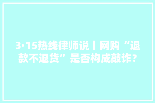 3·15热线律师说丨网购“退款不退货”是否构成敲诈？ 3·15热线律师说丨网购“退款不退货”是否构成敲诈？ 智能科技