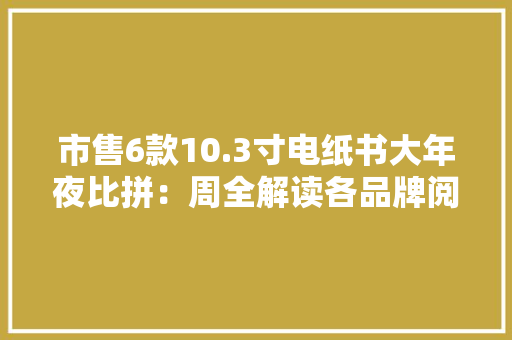 市售6款10.3寸电纸书大年夜比拼：周全解读各品牌阅读器利害！ 市售6款10.3寸电纸书大年夜比拼：周全解读各品牌阅读器利害！ 人工智能