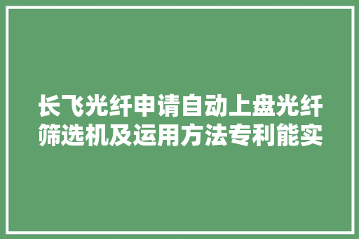 长飞光纤申请自动上盘光纤筛选机及运用方法专利能实现自动高下盘具提高设备分娩效率 长飞光纤申请自动上盘光纤筛选机及运用方法专利能实现自动高下盘具提高设备分娩效率 智能家居