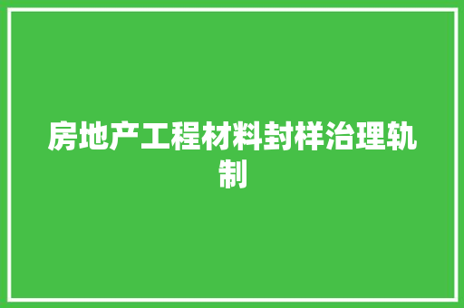 房地产工程材料封样治理轨制 房地产工程材料封样治理轨制 互联通信
