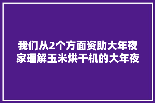 我们从2个方面资助大年夜家理解玉米烘干机的大年夜概价格。