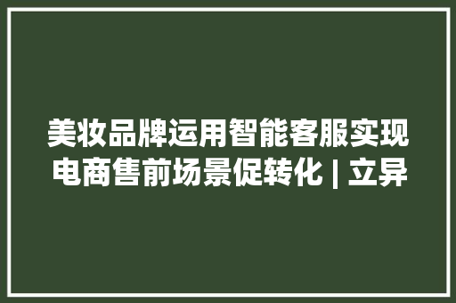 美妆品牌运用智能客服实现电商售前场景促转化 | 立异场景 美妆品牌运用智能客服实现电商售前场景促转化 | 立异场景 智能科技