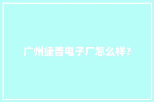 广州捷普电子厂怎么样？ 广州捷普电子厂怎么样？ 互联通信