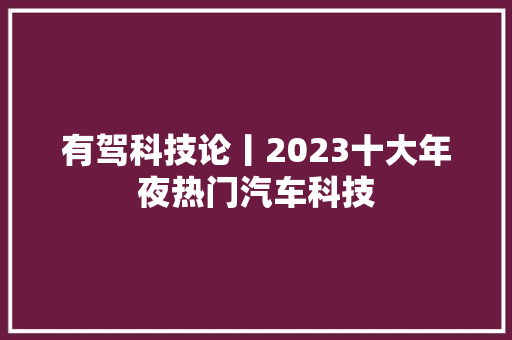 有驾科技论丨2023十大年夜热门汽车科技 有驾科技论丨2023十大年夜热门汽车科技 智能家居