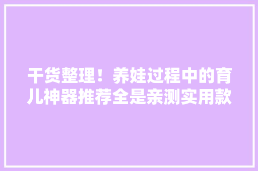 干货整理！养娃过程中的育儿神器推荐全是亲测实用款 干货整理！养娃过程中的育儿神器推荐全是亲测实用款 智能家居