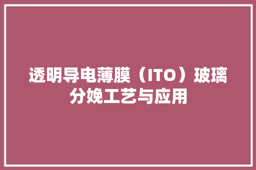 透明导电薄膜（ITO）玻璃分娩工艺与应用 透明导电薄膜（ITO）玻璃分娩工艺与应用 智能科技
