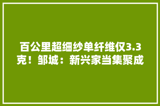 百公里超细纱单纤维仅3.3克！邹城：新兴家当集聚成长