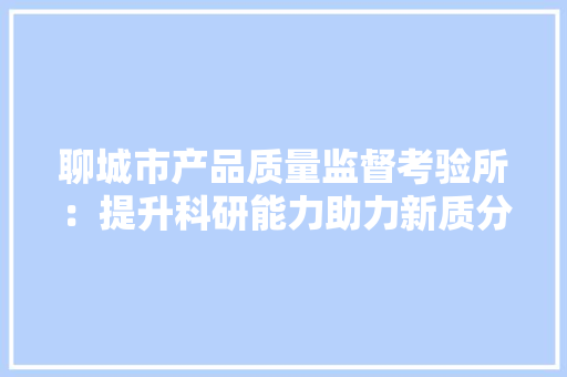 聊城市产品质量监督考验所：提升科研能力助力新质分娩力造就 聊城市产品质量监督考验所：提升科研能力助力新质分娩力造就 智能家居