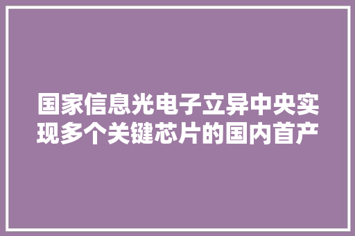 国家信息光电子立异中央实现多个关键芯片的国内首产或首次出样“追光”六载完成“多点打破” 国家信息光电子立异中央实现多个关键芯片的国内首产或首次出样“追光”六载完成“多点打破” 互联通信