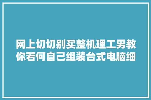 网上切切别买整机理工男教你若何自己组装台式电脑细节拉满 网上切切别买整机理工男教你若何自己组装台式电脑细节拉满 智能科技