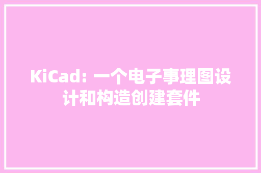 KiCad: 一个电子事理图设计和构造创建套件 KiCad: 一个电子事理图设计和构造创建套件 互联通信