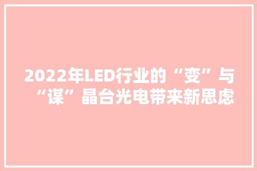 2022年LED行业的“变”与“谋”晶台光电带来新思虑 2022年LED行业的“变”与“谋”晶台光电带来新思虑 人工智能