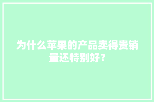 为什么苹果的产品卖得贵销量还特别好？ 为什么苹果的产品卖得贵销量还特别好？ 人工智能