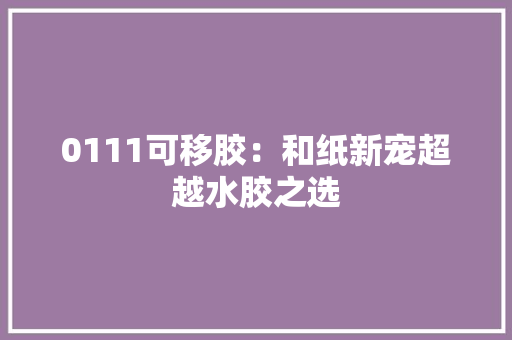 0111可移胶：和纸新宠超越水胶之选