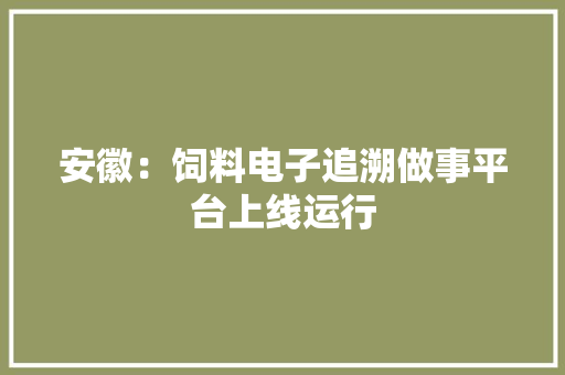 安徽：饲料电子追溯做事平台上线运行