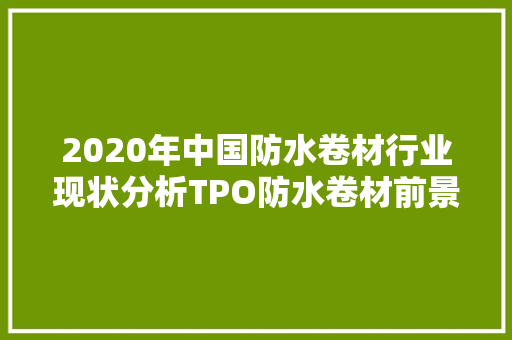 2020年中国防水卷材行业现状分析TPO防水卷材前景广阔