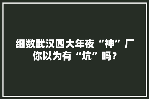 细数武汉四大年夜“神”厂你以为有“坑”吗？