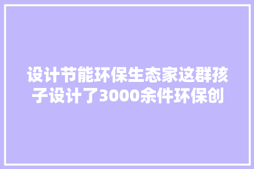 设计节能环保生态家这群孩子设计了3000余件环保创意作品